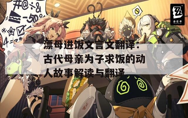 漂母进饭文言文翻译：古代母亲为子求饭的动人故事解读与翻译