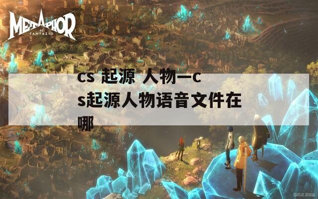 cs 起源 人物—cs起源人物语音文件在哪