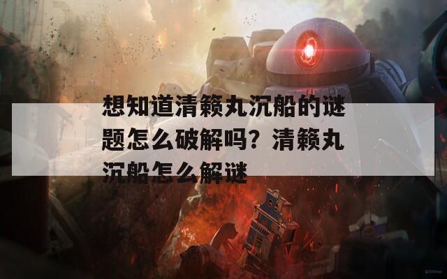 想知道清籁丸沉船的谜题怎么破解吗？清籁丸沉船怎么解谜