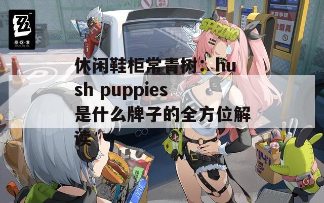 休闲鞋柜常青树：hush puppies是什么牌子的全方位解读