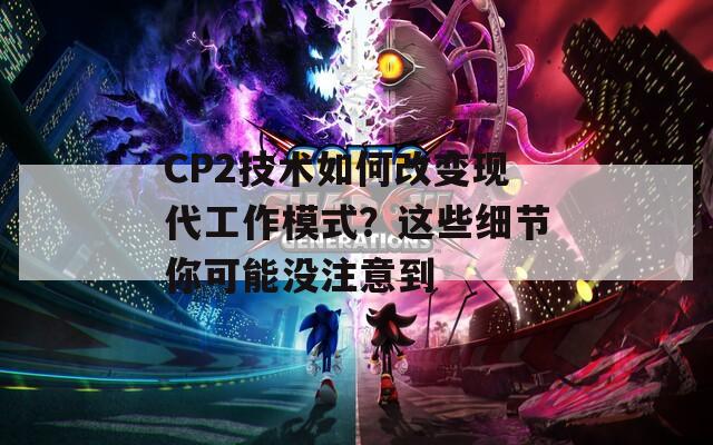 CP2技术如何改变现代工作模式？这些细节你可能没注意到