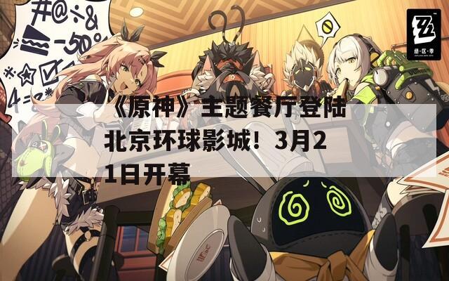 《原神》主题餐厅登陆北京环球影城！3月21日开幕