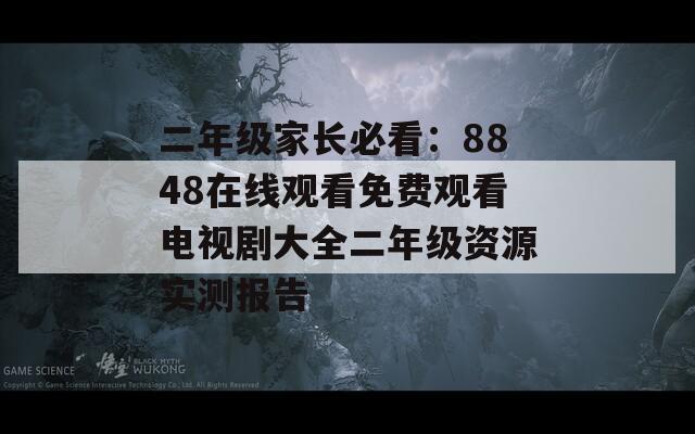 二年级家长必看：8848在线观看免费观看电视剧大全二年级资源实测报告