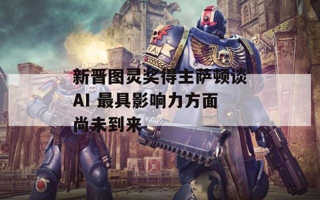 新晋图灵奖得主萨顿谈AI 最具影响力方面尚未到来