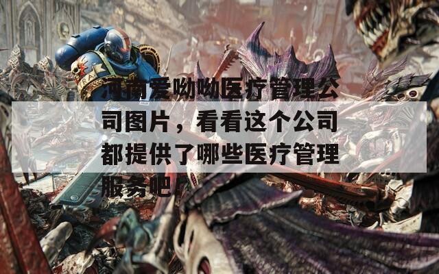 河南爱呦呦医疗管理公司图片，看看这个公司都提供了哪些医疗管理服务吧！