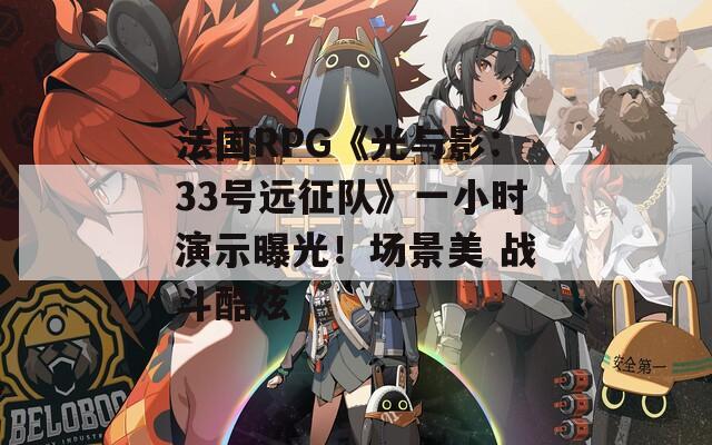 法国RPG《光与影：33号远征队》一小时演示曝光！场景美 战斗酷炫