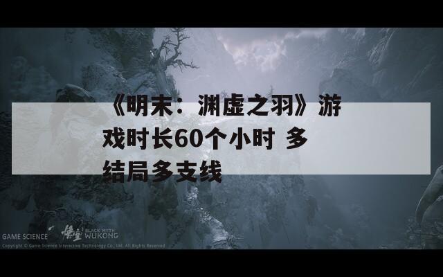 《明末：渊虚之羽》游戏时长60个小时 多结局多支线