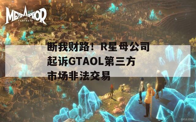 断我财路！R星母公司起诉GTAOL第三方市场非法交易