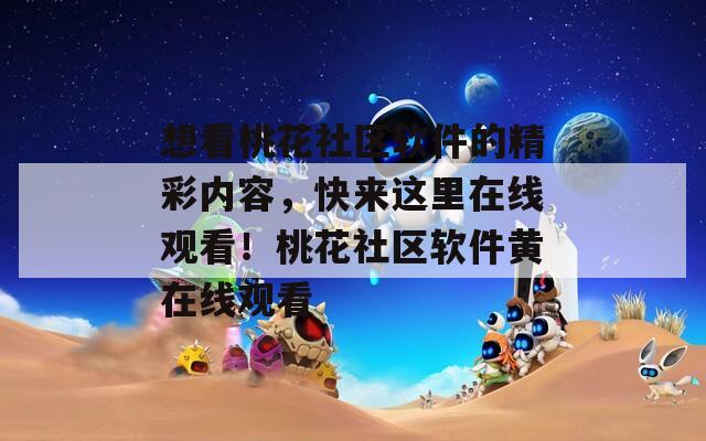 想看桃花社区软件的精彩内容，快来这里在线观看！桃花社区软件黄在线观看
