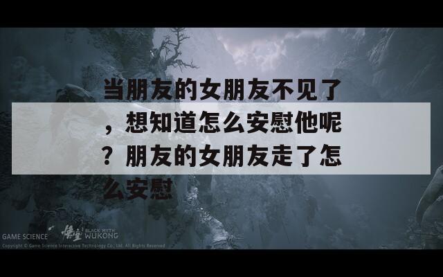 当朋友的女朋友不见了，想知道怎么安慰他呢？朋友的女朋友走了怎么安慰