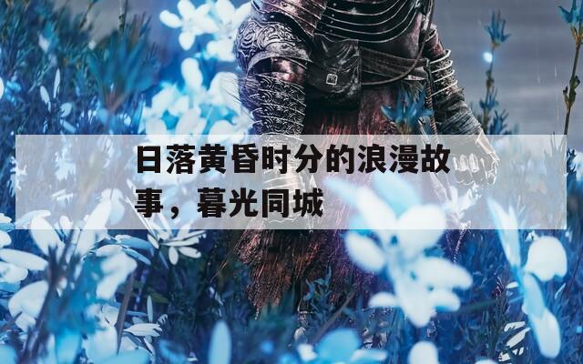 日落黄昏时分的浪漫故事，暮光同城