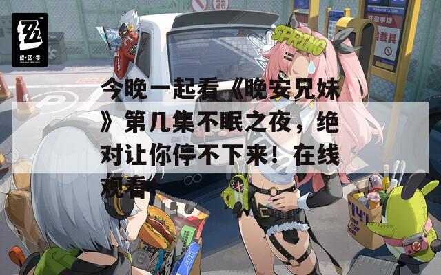 今晚一起看《晚安兄妹》第几集不眠之夜，绝对让你停不下来！在线观看！