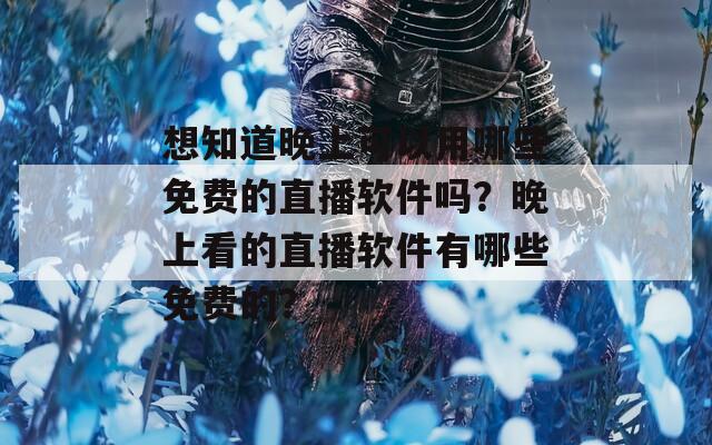 想知道晚上可以用哪些免费的直播软件吗？晚上看的直播软件有哪些免费的？