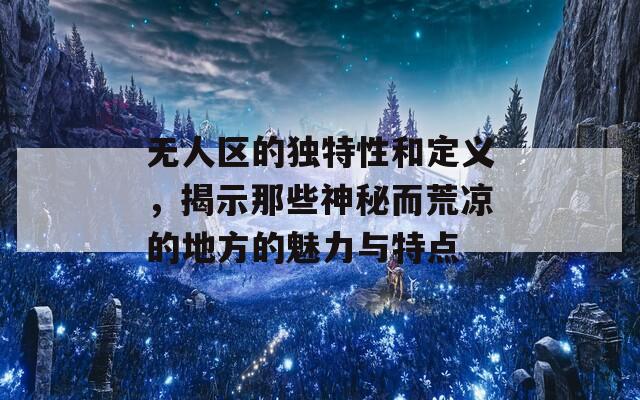 无人区的独特性和定义，揭示那些神秘而荒凉的地方的魅力与特点