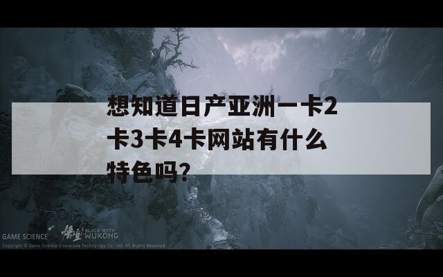 想知道日产亚洲一卡2卡3卡4卡网站有什么特色吗？