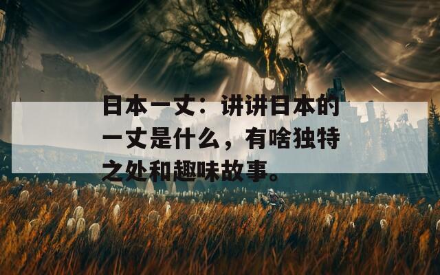 日本一丈：讲讲日本的一丈是什么，有啥独特之处和趣味故事。