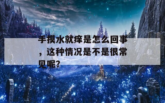 手摸水就痒是怎么回事，这种情况是不是很常见呢？