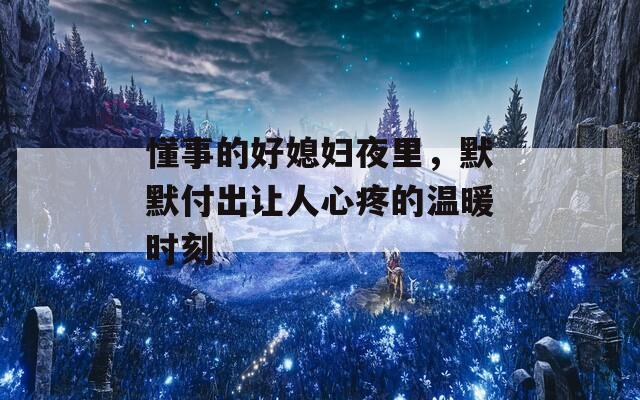 懂事的好媳妇夜里，默默付出让人心疼的温暖时刻