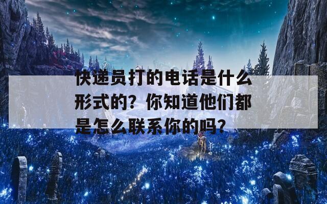 快递员打的电话是什么形式的？你知道他们都是怎么联系你的吗？