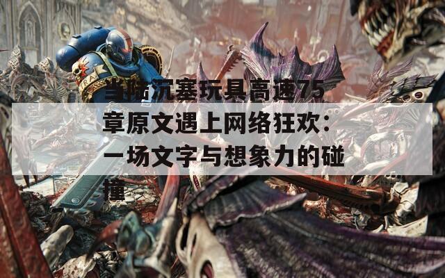 当陆沉塞玩具高速75章原文遇上网络狂欢：一场文字与想象力的碰撞