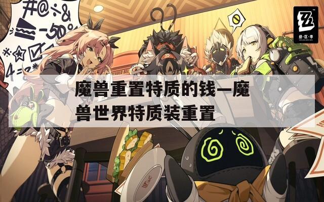 魔兽重置特质的钱—魔兽世界特质装重置