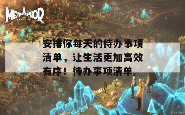 安排你每天的待办事项清单，让生活更加高效有序！待办事项清单