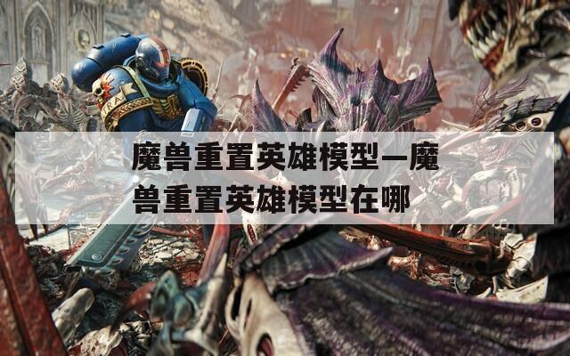 魔兽重置英雄模型—魔兽重置英雄模型在哪