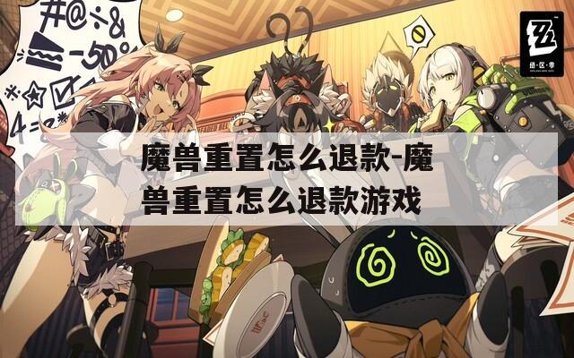 魔兽重置怎么退款-魔兽重置怎么退款游戏