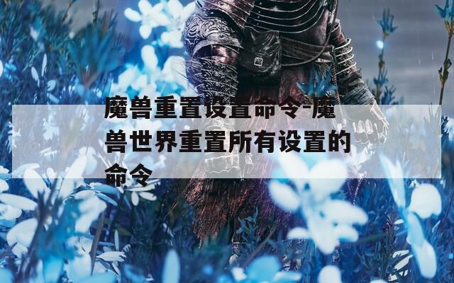 魔兽重置设置命令-魔兽世界重置所有设置的命令