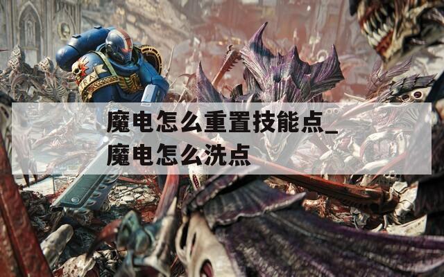 魔电怎么重置技能点_魔电怎么洗点