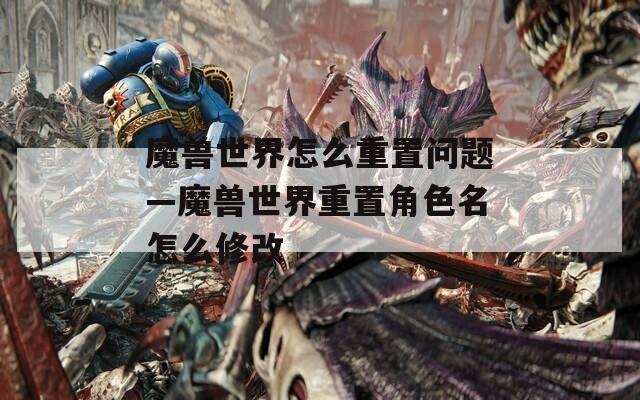 魔兽世界怎么重置问题—魔兽世界重置角色名怎么修改