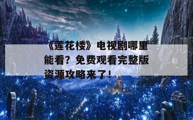 《莲花楼》电视剧哪里能看？免费观看完整版资源攻略来了！