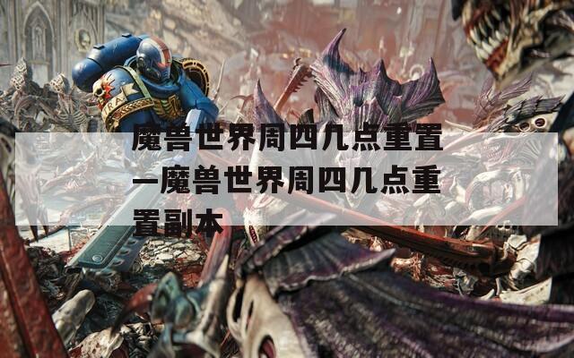 魔兽世界周四几点重置—魔兽世界周四几点重置副本