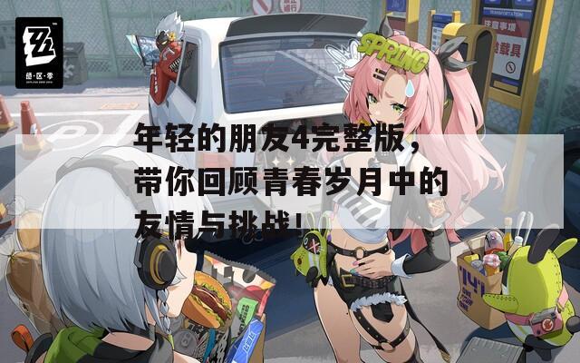 年轻的朋友4完整版，带你回顾青春岁月中的友情与挑战！