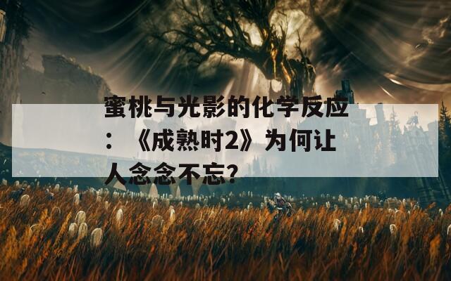 蜜桃与光影的化学反应：《成熟时2》为何让人念念不忘？