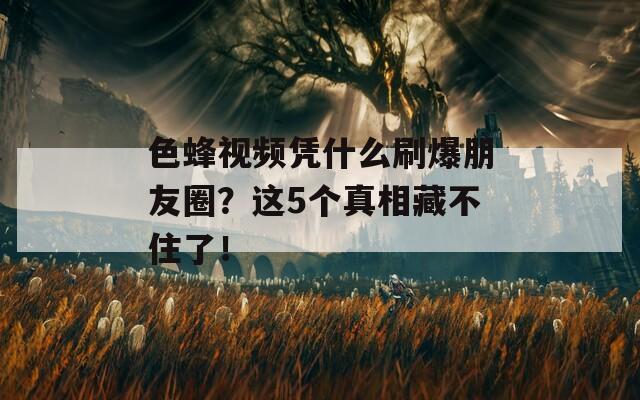 色蜂视频凭什么刷爆朋友圈？这5个真相藏不住了！