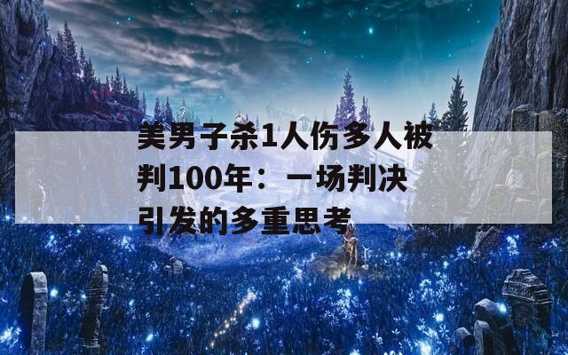 美男子杀1人伤多人被判100年：一场判决引发的多重思考