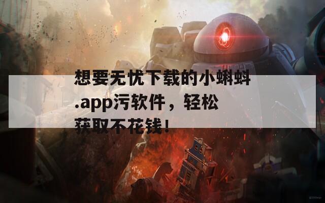 想要无忧下载的小蝌蚪.app污软件，轻松获取不花钱！