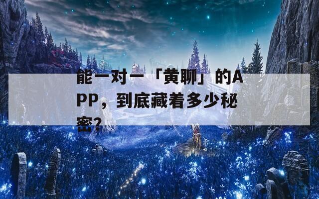 能一对一「黄聊」的APP，到底藏着多少秘密？