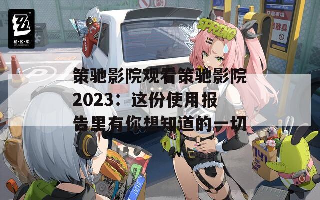 策驰影院观看策驰影院2023：这份使用报告里有你想知道的一切