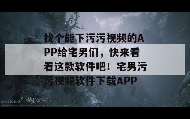 找个能下污污视频的APP给宅男们，快来看看这款软件吧！宅男污污视频软件下载APP