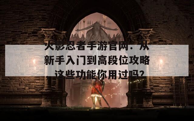 火影忍者手游官网：从新手入门到高段位攻略，这些功能你用过吗？