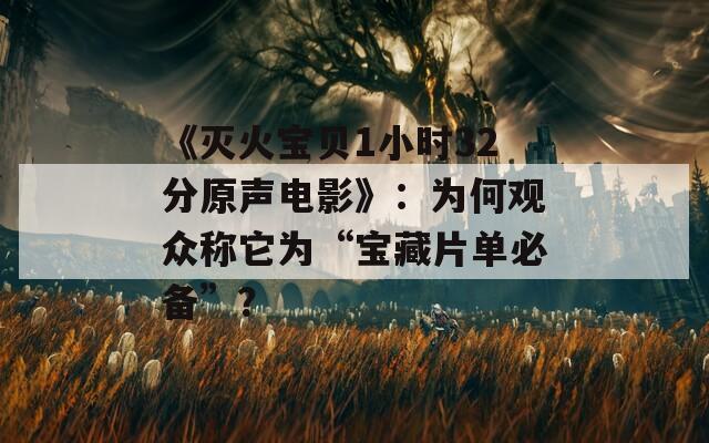 《灭火宝贝1小时32分原声电影》：为何观众称它为“宝藏片单必备”？