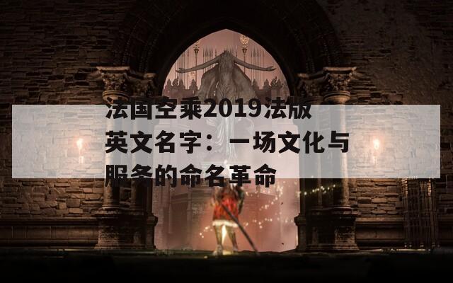 法国空乘2019法版英文名字：一场文化与服务的命名革命