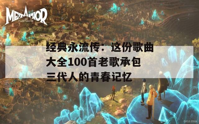 经典永流传：这份歌曲大全100首老歌承包三代人的青春记忆