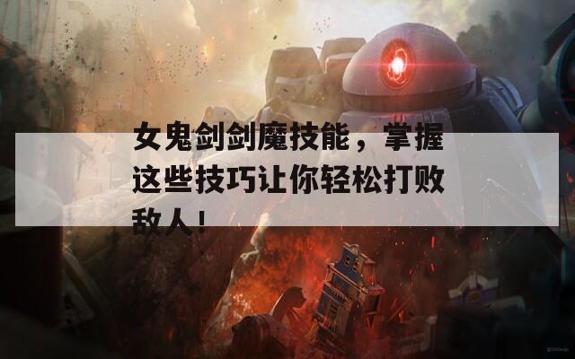 女鬼剑剑魔技能，掌握这些技巧让你轻松打败敌人！