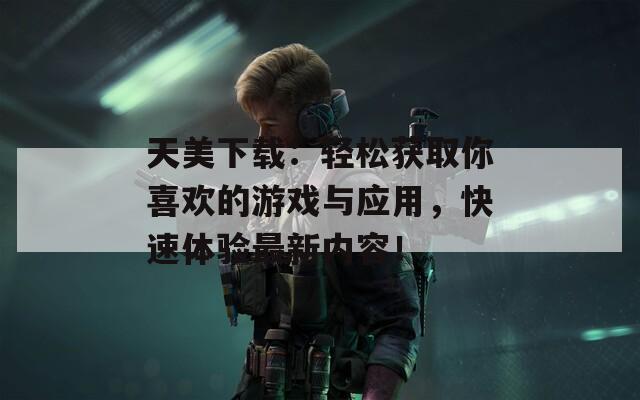 天美下载：轻松获取你喜欢的游戏与应用，快速体验最新内容！