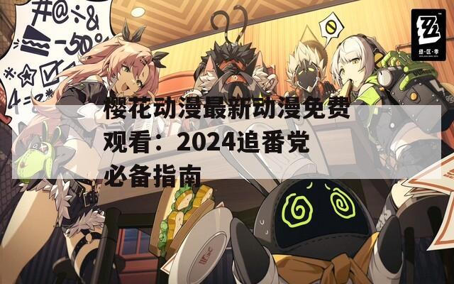 樱花动漫最新动漫免费观看：2024追番党必备指南