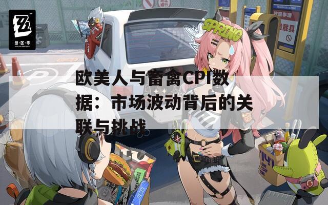 欧美人与畜禽CPI数据：市场波动背后的关联与挑战