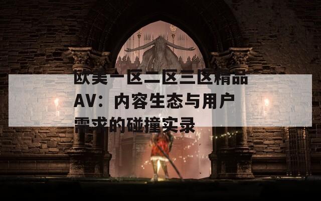 欧美一区二区三区精品AV：内容生态与用户需求的碰撞实录